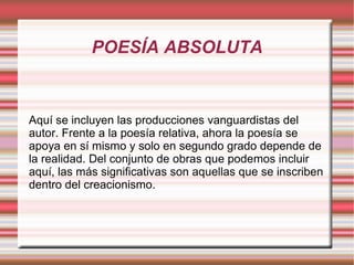 POESÍA ABSOLUTA
Aquí se incluyen las producciones vanguardistas del
autor. Frente a la poesía relativa, ahora la poesía se
apoya en sí mismo y solo en segundo grado depende de
la realidad. Del conjunto de obras que podemos incluir
aquí, las más significativas son aquellas que se inscriben
dentro del creacionismo.
 