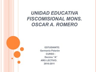 UNIDAD EDUCATIVA FISCOMISIONAL MONS. OSCAR A. ROMERO                                ESTUDIANTE:                         Germania Patarón                                   CURSO :                                Decimo “A”                          AÑO LECTIVO:                               2010-2011 
