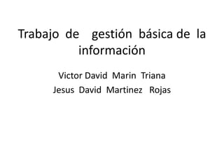 Trabajo de gestión básica de la
          información
      Victor David Marin Triana
     Jesus David Martinez Rojas
 