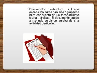 Documento: estructura utilizada cuando los datos han sido agrupados para dar cuenta de un razonamiento o una actividad. El documento puede a menudo servir de prueba de una actividad particular.  