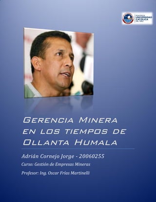 Gerencia Minera
en los tiempos de
Ollanta Humala
Adrián Cornejo Jorge - 20060255
Curso: Gestión de Empresas Mineras
Profesor: Ing. Oscar Frías Martinelli
 