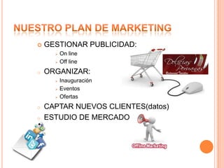    GESTIONAR PUBLICIDAD:
         On line
         Off line
o   ORGANIZAR:
         Inauguración
         Eventos
         Ofertas
o   CAPTAR NUEVOS CLIENTES(datos)
o   ESTUDIO DE MERCADO
 