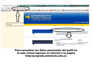 Para actualizar los datos personales del perfil en
 el aula virtual ingresar en internet a la pagina
        http://pregrado.uniminuto.edu.co
 