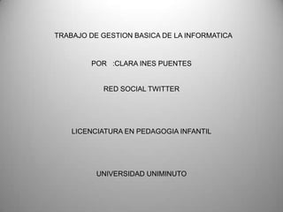 TRABAJO DE GESTION BASICA DE LA INFORMATICA


        POR :CLARA INES PUENTES


           RED SOCIAL TWITTER




    LICENCIATURA EN PEDAGOGIA INFANTIL




          UNIVERSIDAD UNIMINUTO
 