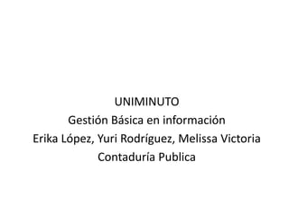 UNIMINUTO
       Gestión Básica en información
Erika López, Yuri Rodríguez, Melissa Victoria
             Contaduría Publica
 