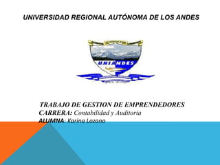 UNIVERSIDAD REGIONAL AUTÓNOMA DE LOS ANDES




   TRABAJO DE GESTION DE EMPRENDEDORES
   CARRERA: Contabilidad y Auditoria
   ALUMNA: Karina Lozano
 