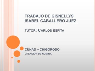 TRABAJO DE GISNELLYS
ISABEL CABALLERO JUEZ

TUTOR:   CARLOS ESPITA



CUNAD    - CHIGORODO
CREACION DE NOMINA
 