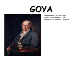 GOYAGOYA
Nombre:Francisco de Goya
Fecha de nacimiento:1746
Lugar de nacimiento: Zaragoza
 