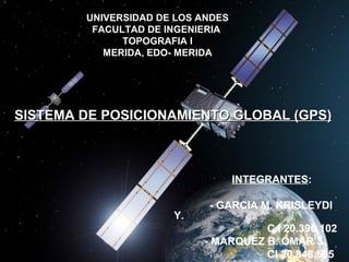 UNIVERSIDAD DE LOS ANDES
FACULTAD DE INGENIERIA
TOPOGRAFIA I
MERIDA, EDO- MERIDA
MERIDA, EDO. MERIDA
SISTEMA DE POSICIONAMIENTO GLOBAL (GPS)SISTEMA DE POSICIONAMIENTO GLOBAL (GPS)
INTEGRANTES:
- GARCIA M. KRISLEYDI
Y.
C.I 20.396.102
- MARQUEZ B. OMAR J.
CI 20.848.585
 