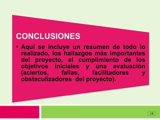 CONCLUSIONES
• Aquí se incluye un resumen de todo lo
realizado, los hallazgos más importantes
del proyecto, el cumplimiento de los
objetivos iniciales y una evaluación
(aciertos, fallas, facilitadores y
obstaculizadores del proyecto).
 