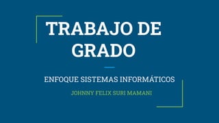 TRABAJO DE
GRADO
ENFOQUE SISTEMAS INFORMÁTICOS
JOHNNY FELIX SURI MAMANI
 