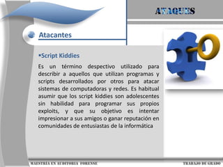 AtaquesAtacantesPhreakersEl Phreaking, es la actividad por medio de la cual algunas personas con ciertos conocimientos y herramientas de hardware y software, pueden engañar a las compañías telefónicas para que éstas no cobren las llamadas que se hacen.La realidad los Phreakers son Cracker de las redes de comunicación. Personas con amplios (a veces mayor que el de los mismos empleados de las compañías telefónicas) conocimientos en telefonía.                     maestría en Auditoria  forense                                                                                     trabajo de grado