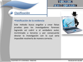 Técnicas anti-forensesClasificaciónDestrucción de la EvidenciaEl principal objetivo de esta técnica es evitar que la evidencia sea encontrada por los investigadores y en caso de que estos la encuentren, destruir sustancialmente el uso que se pueda dar dicha evidencia en la investigación formal. Este método no busca que la evidencia sea inaccesible si no que sea irrecuperable.                     maestría en Auditoria  forense                                                                                     trabajo de grado