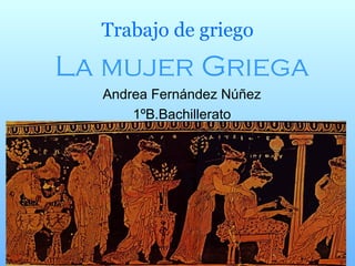 Trabajo de griego La mujer Griega Andrea Fernández Núñez 1ºB.Bachillerato 