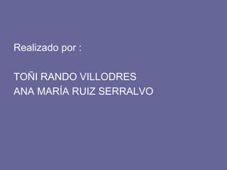 Realizado por : TOÑI RANDO VILLODRES ANA MARÍA RUIZ SERRALVO 