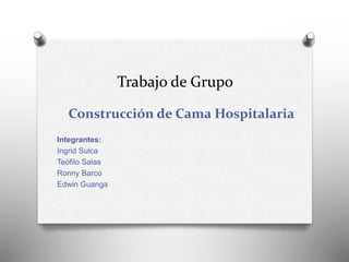 Trabajo de Grupo 
Construcción de Cama Hospitalaria 
Integrantes: 
Ingrid Sulca 
Teófilo Salas 
Ronny Barco 
Edwin Guanga 
 
