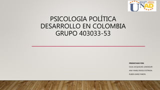 PSICOLOGIA POLÍTICA
DESARROLLO EN COLOMBIA
GRUPO 403033-53
PRESENTADO POR:
OLGA JACQUELINE LANDÁZURI
ANA YAMILE REVELO ESTRADA.
RUBEN DARIO PABON.
 
