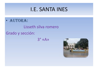 I.E. SANTA INES
• Autora:
Lisseth silva romero
Grado y sección:
3° «A»
 