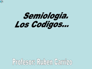 Semiologia. Los Codigos... Profesor: Ruben Carrizo 