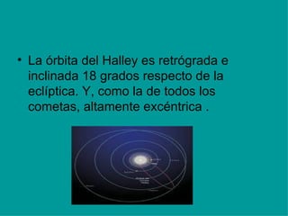 La órbita del Halley es retrógrada e inclinada 18 grados respecto de la eclíptica. Y, como la de todos los cometas, altamente excéntrica . 