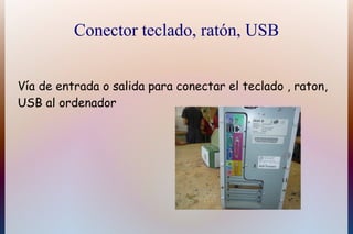 Conector teclado, ratón, USB


Vía de entrada o salida para conectar el teclado , raton,
USB al ordenador
 