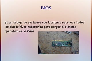 BIOS


Es un código de software que localiza y reconoce todos
los dispositivos necesarios para cargar el sistema
operativo en la RAM
 