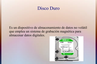 Disco Duro


Es un dispositivo de almacenamiento de datos no volátil
que emplea un sistema de grabación magnética para
almacenar datos digitales.
 