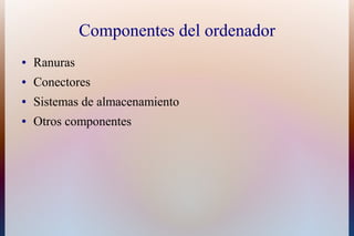 Componentes del ordenador
●   Ranuras
●   Conectores
●   Sistemas de almacenamiento
●   Otros componentes
 