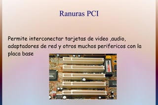 Ranuras PCI


Permite interconectar tarjetas de video ,audio,
adaptadores de red y otros muchos perifericos con la
placa base
 