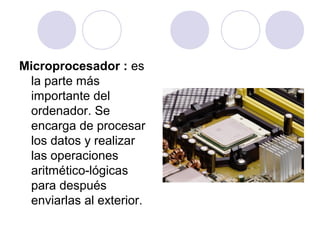 Microprocesador : es
la parte más
importante del
ordenador. Se
encarga de procesar
los datos y realizar
las operaciones
aritmético-lógicas
para después
enviarlas al exterior.

 