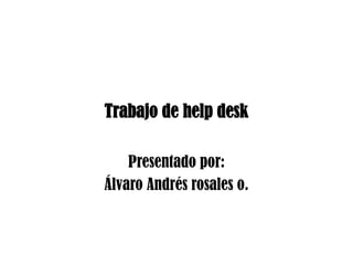 Trabajo de help desk
Presentado por:
Álvaro Andrés rosales o.
 