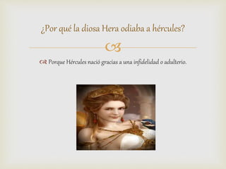 
 Porque Hércules nació gracias a una infidelidad o adulterio.
¿Por qué la diosa Hera odiaba a hércules?
 