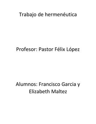 Trabajo de hermenéutica
Profesor: Pastor Félix López
Alumnos: Francisco Garcia y
Elizabeth Maltez
 