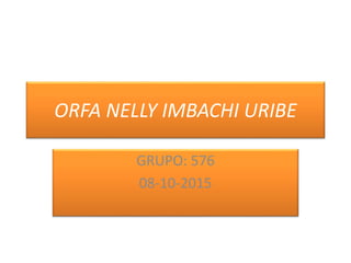 ORFA NELLY IMBACHI URIBE
GRUPO: 576
08-10-2015
 