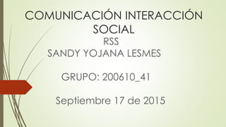 COMUNICACIÓN INTERACCIÓN
SOCIAL
RSS
SANDY YOJANA LESMES
GRUPO: 200610_41
Septiembre 17 de 2015
 
