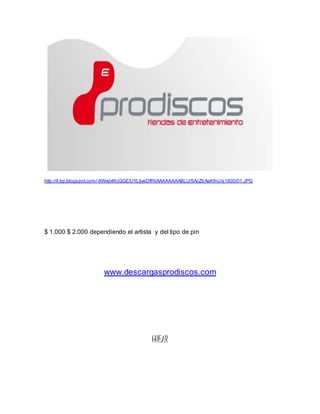 http://4.bp.blogspot.com/-8Wxdxf4cQGE/UYLtjyeDfRI/AAAAAAAABLU/5AcZbAaKfnU/s1600/01.JPG 
$ 1.000 $ 2.000 dependiendo el artista y del tipo de pin 
www.descargasprodiscos.com 
GOEAR 
 