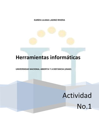 KAREN LILIANA LADINO RIVERA




Herramientas informáticas
UNIVERSIDAD NACIONAL ABIERTA Y A DISTANCIA (UNAD)




                                         Actividad
                                              No.1
 
