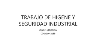 TRABAJO DE HIGENE Y
SEGURIDAD INDUSTRIAL
JANIER NOGUERA
CODIGO 42139
 