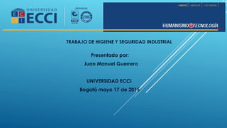 TRABAJO DE HIGIENE Y SEGURIDAD INDUSTRIAL
Presentado por:
Juan Manuel Guerrero
UNIVERSIDAD ECCI
Bogotá mayo 17 de 2015
 