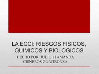 LA ECCI: RIESGOS FISICOS,
QUIMICOS Y BIOLOGICOS
HECHO POR: JULIETH AMANDA
CISNEROS GUATIBONZA
 