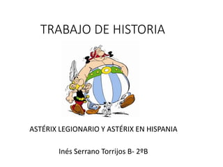 TRABAJO DE HISTORIA
ASTÉRIX LEGIONARIO Y ASTÉRIX EN HISPANIA
Inés Serrano Torrijos B- 2ºB
 