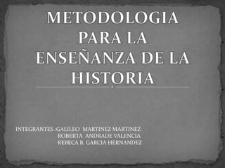 METODOLOGIA  PARA LA  ENSEÑANZA DE LA HISTORIA  INTEGRANTES :GALILEO  MARTINEZ MARTINEZ                              ROBERTA  ANDRADE VALENCIA                              REBECA B. GARCIA HERNANDEZ   