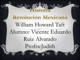 William Howard Taft
Alumno: Vicente Eduardo
     Ruiz Alvarado
      Profra:Judith
 