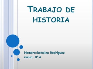 TRABAJO DE
     HISTORIA



Nombre:katalina Rodríguez
Curso: 8°A
 