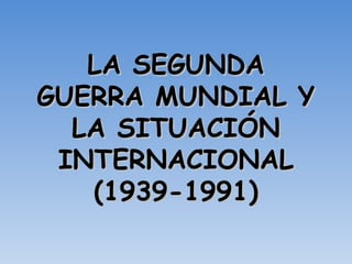 LA SEGUNDA
GUERRA MUNDIAL Y
  LA SITUACIÓN
 INTERNACIONAL
   (1939-1991)
 
