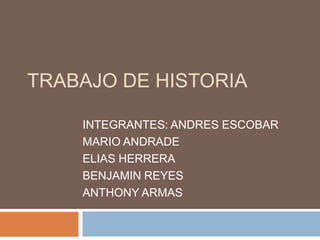 TRABAJO DE HISTORIA
INTEGRANTES: ANDRES ESCOBAR
MARIO ANDRADE
ELIAS HERRERA
BENJAMIN REYES
ANTHONY ARMAS

 