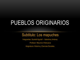 Subtitulo: Los mapuches
Integrantes: Scarlett Aguilef – Valentina Jiménez.
Profesor: Mauricio Villanueva
Asignatura: Historia y Ciencias Sociales.
PUEBLOS ORIGINARIOS
 