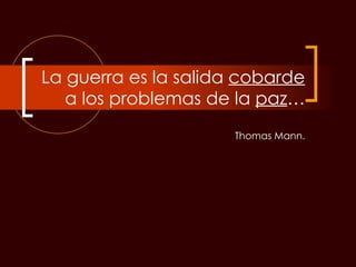 La guerra es la salida  cobarde  a los problemas de la  paz …   Thomas Mann. 