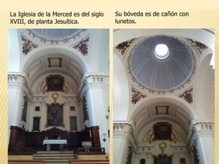La Iglesia de la Merced es del siglo
XVIII, de planta Jesuítica.
Su bóveda es de cañón con
lunetos.
 