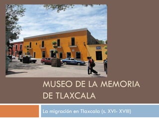 MUSEO DE LA MEMORIA
DE TLAXCALA
La migración en Tlaxcala (s. XVI- XVIII)
 